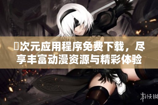 囧次元应用程序免费下载，尽享丰富动漫资源与精彩体验