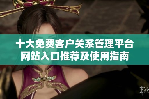 十大免费客户关系管理平台网站入口推荐及使用指南