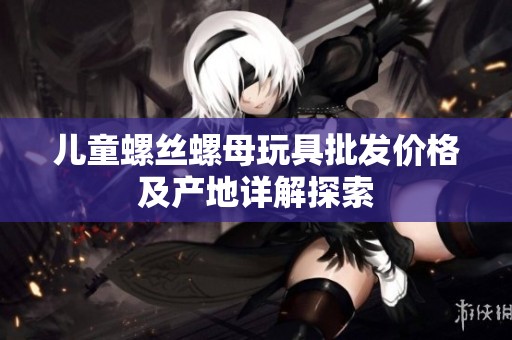 儿童螺丝螺母玩具批发价格及产地详解探索