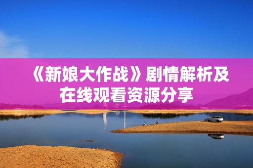 《新娘大作战》剧情解析及在线观看资源分享
