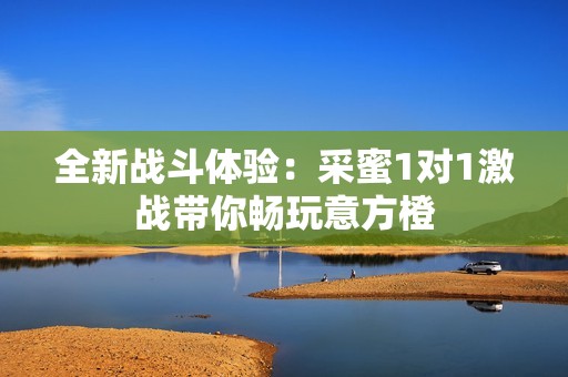 全新战斗体验：采蜜1对1激战带你畅玩意方橙