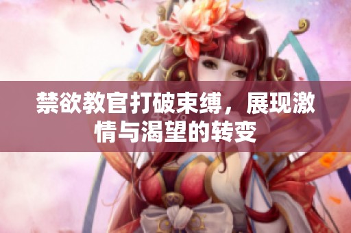 禁欲教官打破束缚，展现激情与渴望的转变