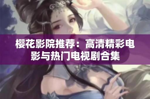 樱花影院推荐：高清精彩电影与热门电视剧合集
