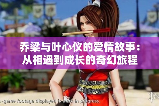 乔梁与叶心仪的爱情故事：从相遇到成长的奇幻旅程