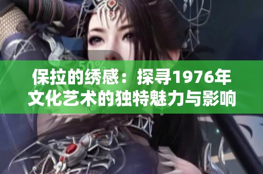 保拉的绣感：探寻1976年文化艺术的独特魅力与影响