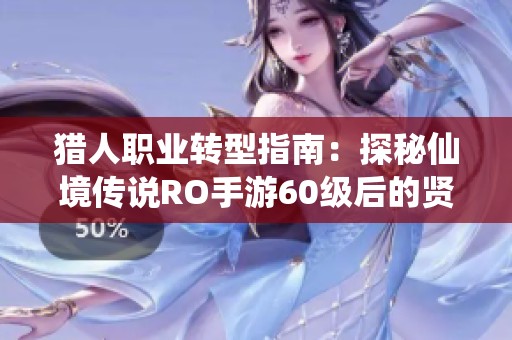 猎人职业转型指南：探秘仙境传说RO手游60级后的贤者之路