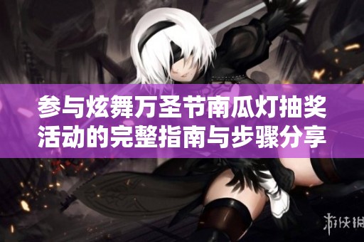 参与炫舞万圣节南瓜灯抽奖活动的完整指南与步骤分享