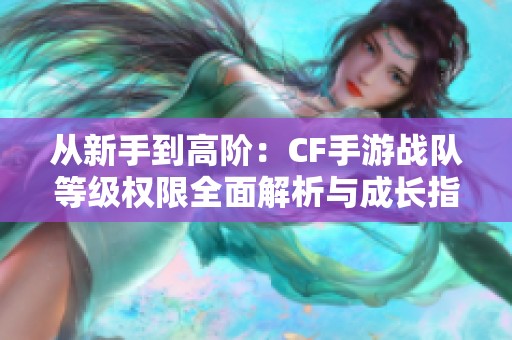从新手到高阶：CF手游战队等级权限全面解析与成长指南
