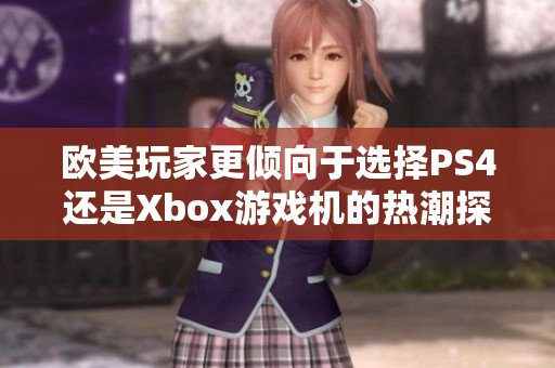 欧美玩家更倾向于选择PS4还是Xbox游戏机的热潮探讨