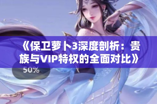 《保卫萝卜3深度剖析：贵族与VIP特权的全面对比》