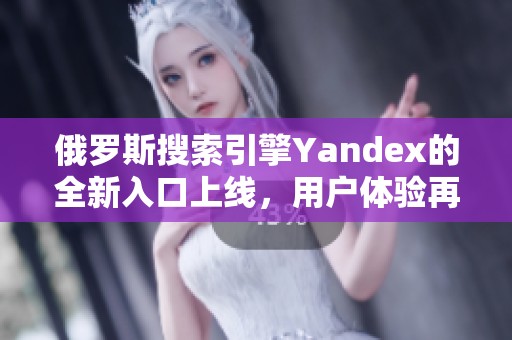 俄罗斯搜索引擎Yandex的全新入口上线，用户体验再升级