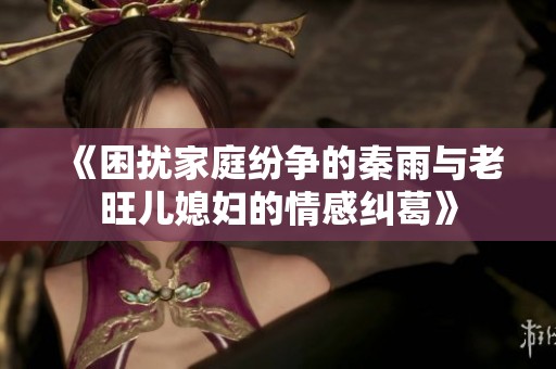 《困扰家庭纷争的秦雨与老旺儿媳妇的情感纠葛》