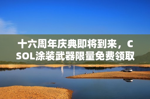 十六周年庆典即将到来，CSOL涂装武器限量免费领取活动开启！