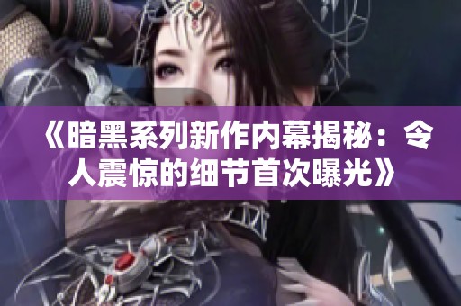 《暗黑系列新作内幕揭秘：令人震惊的细节首次曝光》
