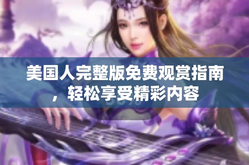 美国人完整版免费观赏指南，轻松享受精彩内容