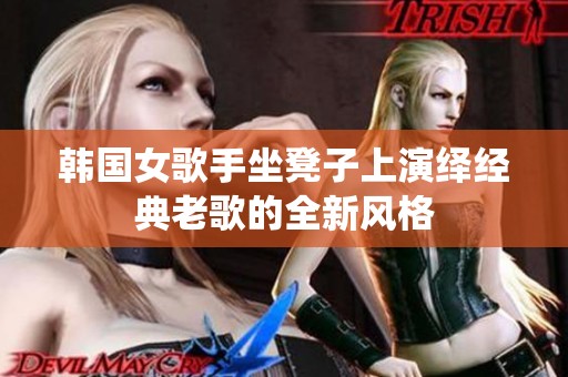 韩国女歌手坐凳子上演绎经典老歌的全新风格