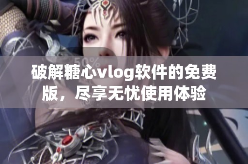 破解糖心vlog软件的免费版，尽享无忧使用体验