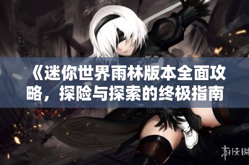 《迷你世界雨林版本全面攻略，探险与探索的终极指南》