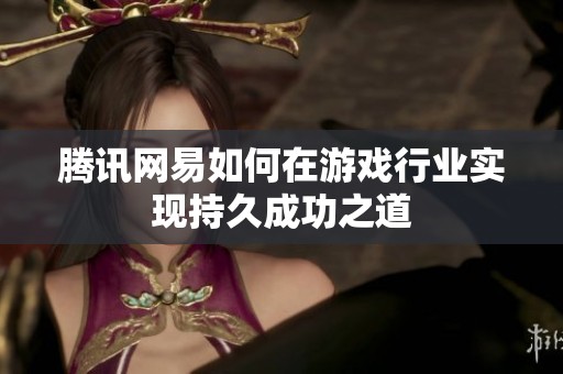 腾讯网易如何在游戏行业实现持久成功之道