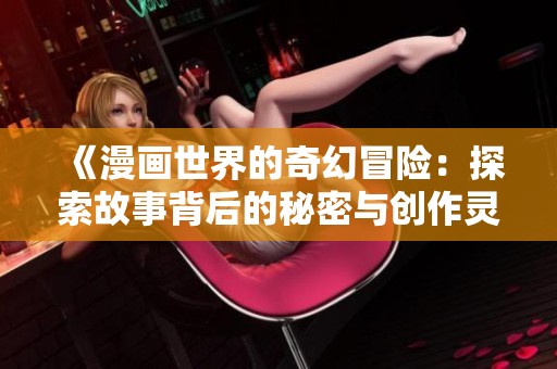 《漫画世界的奇幻冒险：探索故事背后的秘密与创作灵感》