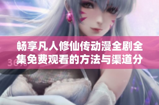 畅享凡人修仙传动漫全剧全集免费观看的方法与渠道分享