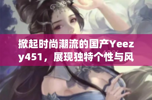 掀起时尚潮流的国产Yeezy451，展现独特个性与风格