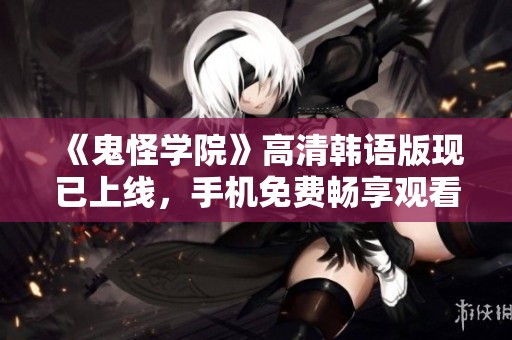 《鬼怪学院》高清韩语版现已上线，手机免费畅享观看体验
