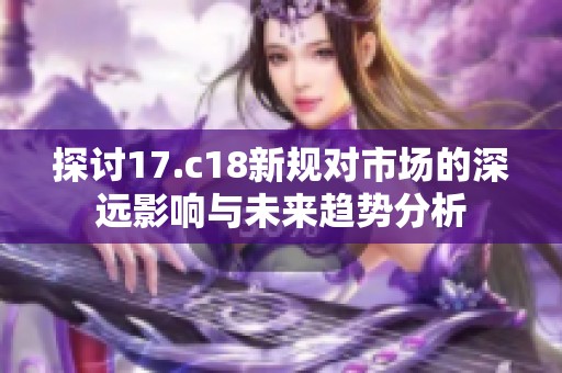探讨17.c18新规对市场的深远影响与未来趋势分析
