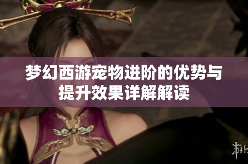 梦幻西游宠物进阶的优势与提升效果详解解读