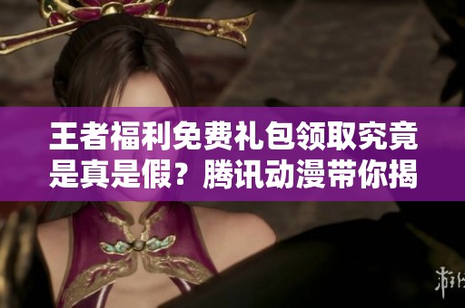 王者福利免费礼包领取究竟是真是假？腾讯动漫带你揭晓真相
