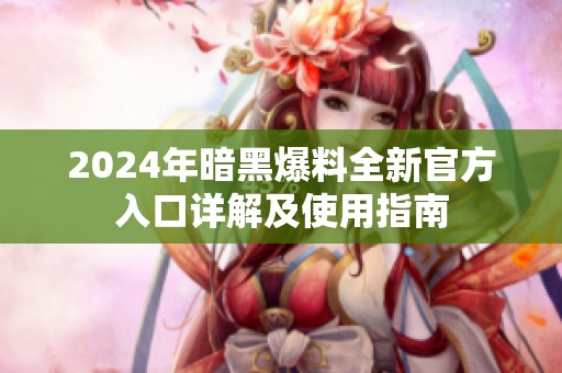 2024年暗黑爆料全新官方入口详解及使用指南