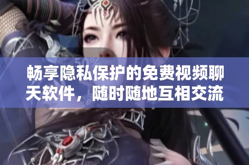 畅享隐私保护的免费视频聊天软件，随时随地互相交流