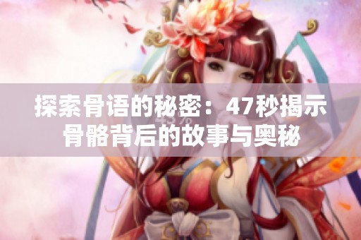 探索骨语的秘密：47秒揭示骨骼背后的故事与奥秘