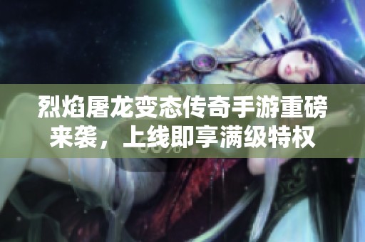 烈焰屠龙变态传奇手游重磅来袭，上线即享满级特权