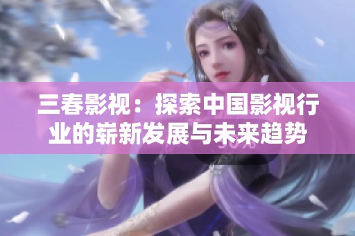 三春影视：探索中国影视行业的崭新发展与未来趋势