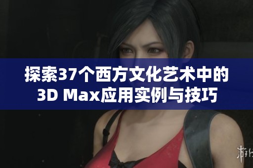 探索37个西方文化艺术中的3D Max应用实例与技巧