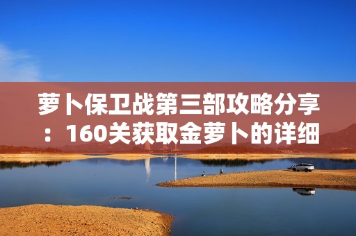 萝卜保卫战第三部攻略分享：160关获取金萝卜的详细步骤与技巧