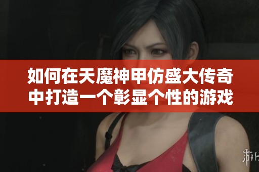 如何在天魔神甲仿盛大传奇中打造一个彰显个性的游戏角色名称
