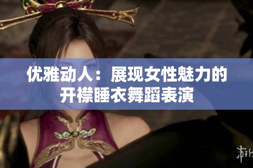 优雅动人：展现女性魅力的开襟睡衣舞蹈表演