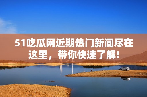 51吃瓜网近期热门新闻尽在这里，带你快速了解!
