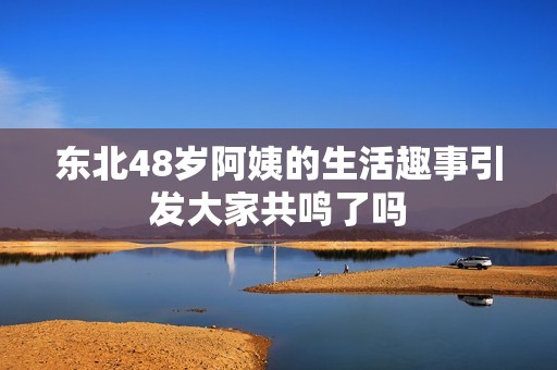 东北48岁阿姨的生活趣事引发大家共鸣了吗
