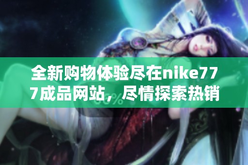 全新购物体验尽在nike777成品网站，尽情探索热销商品