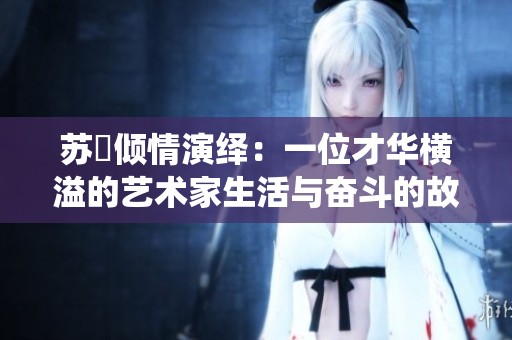 苏玥倾情演绎：一位才华横溢的艺术家生活与奋斗的故事