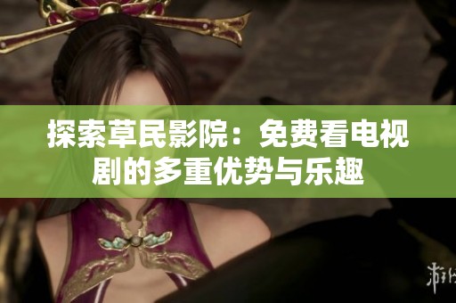 探索草民影院：免费看电视剧的多重优势与乐趣