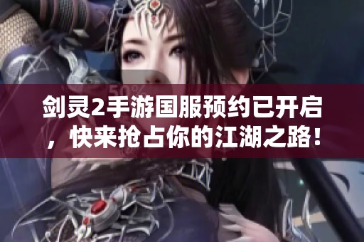 剑灵2手游国服预约已开启，快来抢占你的江湖之路！