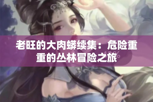 老旺的大肉蟒续集：危险重重的丛林冒险之旅