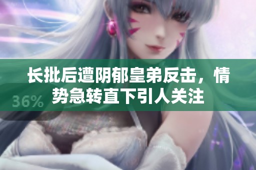 长批后遭阴郁皇弟反击，情势急转直下引人关注