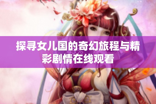 探寻女儿国的奇幻旅程与精彩剧情在线观看