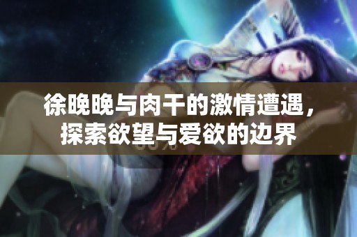 徐晚晚与肉干的激情遭遇，探索欲望与爱欲的边界