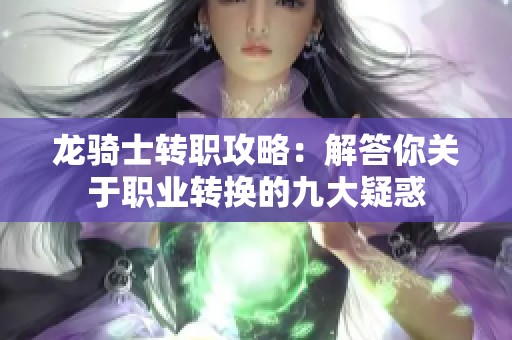 龙骑士转职攻略：解答你关于职业转换的九大疑惑